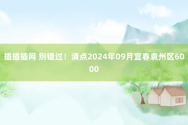 插插插网 别错过！清点2024年09月宜春袁州区6000